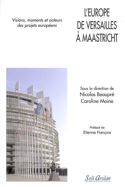 L'Europe de Versailles à Maastricht : visions, moments et acteurs des projets européens