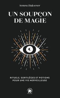 Un soupçon de magie : rituels, sortilèges et potions pour une vie merveilleuse