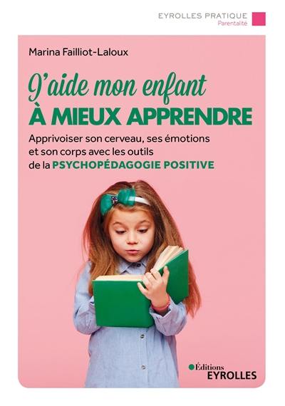 J'aide mon enfant à mieux apprendre : apprivoiser son cerveau, ses émotions et son corps avec les outils de la psychopédagogie positive