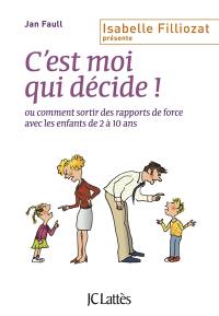 C'est moi qui décide ! ou Comment sortir des rapports de force avec les enfants de 2 à 10 ans