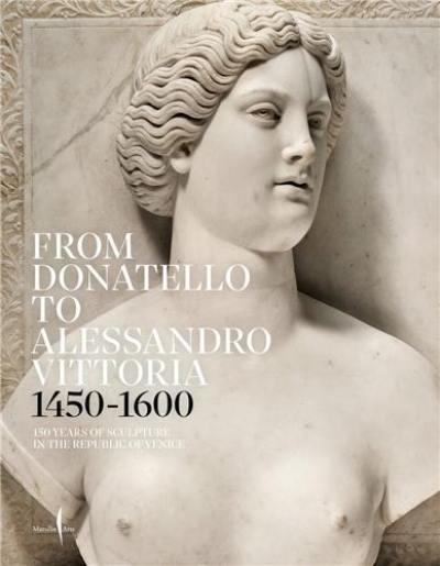 From Donatello to Alessandro Vittoria : 1450-1600 : 150 Years of Sculpture in the Republic of Venice