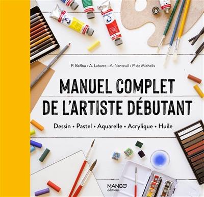 Manuel complet de l'artiste débutant : dessin, pastel, aquarelle, acrylique, huile