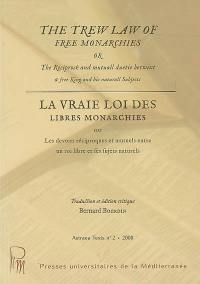 The trew law of free monarchies or The reciprock and mutuall duetie betwixt a free king and his naturall subjects. La vraie loi des libres monarchies ou Les devoirs réciproques et mutuels entre un roi libre et ses sujets naturels