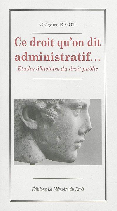 Ce droit qu'on dit administratif : études d'histoire du droit public