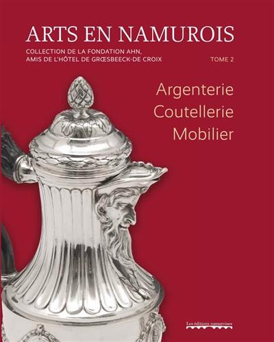 Arts en namurois : collection de la fondation AHN, Amis de l'hôtel de Groesbeeck-de Croix. Vol. 2. Argenterie, coutellerie, mobilier