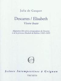 Descartes-Elisabeth : vivere beate : adaptation libre de la correspondance de Descartes et de la princesse Elisabeth de Bohême (1643-1649)