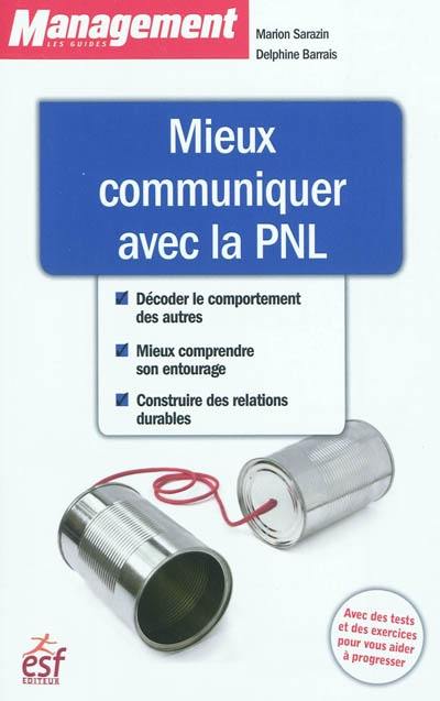 Mieux communiquer avec la PNL : décoder le comportement des autres, mieux comprendre son entourage, construire des relations durables