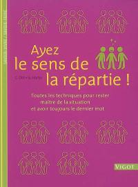 Ayez le sens de la répartie ! : toutes les techniques pour rester maître de la situation et avoir toujours le dernier mot