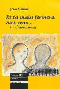 Et ta main fermera mes yeux... : pages de journal, réflexions sur l'art et autres récits imaginaires de Jean-Sébastien Bach