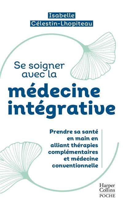 Se soigner avec la médecine intégrative : prendre sa santé en main en alliant thérapies complémentaires et médecine conventionnelle