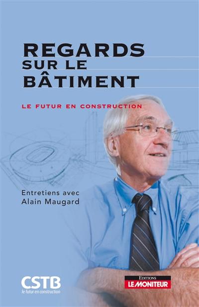 Regards sur le bâtiment : le futur en construction : entretiens avec Alain Maugard