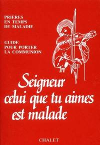 Seigneur, celui que tu aimes est malade : prières pour le temps de maladie : guide pour porter la communion