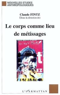 Le corps comme lieu de métissages : littérature, biologie, arts, anthropologie : actes du colloque de décembre 2002, Grenoble