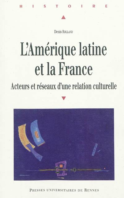 L'Amérique latine et la France : acteurs et réseaux d'une relation culturelle