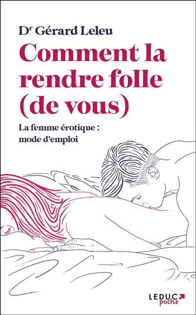 Comment la rendre folle (de vous) : la femme érotique : mode d'emploi