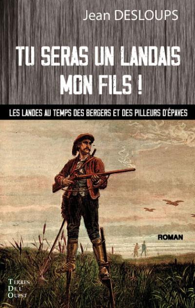 Tu seras un Landais mon fils ! : les Landes au temps des bergers et des pilleurs d'épaves