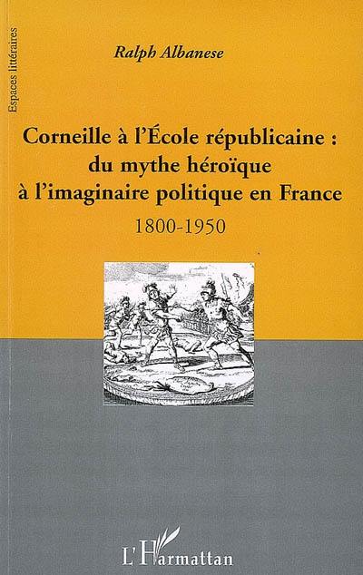 Corneille à l'école républicaine : du mythe héroïque à l'imaginaire politique en France : 1800-1950