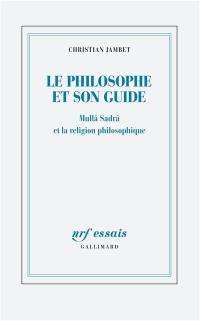 Le philosophe et son guide : Mullâ Sadrâ et la religion philosophique