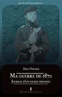 Ma guerre de 1870 : journal du fusilier Fritz Fischer du 36e régiment