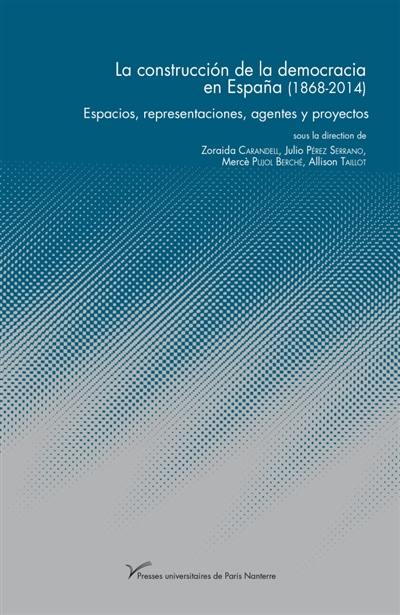 La construccion de la democracia en Espana (1868-2014) : espacios, representaciones, agentes y proyectos