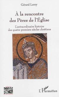 A la rencontre des Pères de l'Eglise : l'extraordinaire histoire des quatre premiers siècles chrétiens