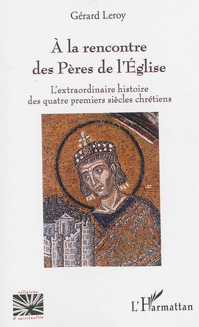 A la rencontre des Pères de l'Eglise : l'extraordinaire histoire des quatre premiers siècles chrétiens