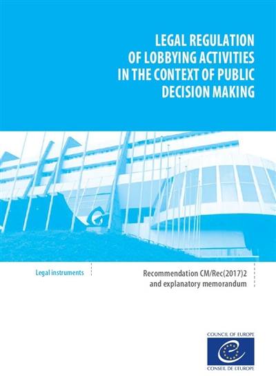 Legal regulation of lobbying activities in the context of public decision making : recommendation CM-Rec(2017)2 adopted by the Committee of ministers of the Council of Europe on 22 March 2017 and explanatory memorandum