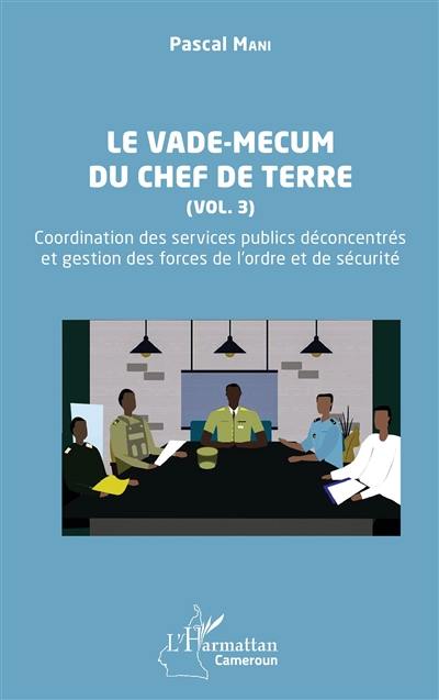 Le vade-mecum du chef de terre. Vol. 3. Coordination des services publics déconcentrés et gestion des forces de l'ordre et de sécurité