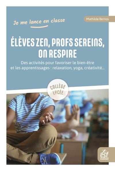 Elèves zen, profs sereins, on respire : des activités pour favoriser le bien-être et les apprentissages, relaxation, respiration, yoga, créativité... : collège, lycée