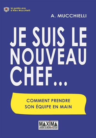 Je suis le nouveau chef... : comment prendre son équipe en main