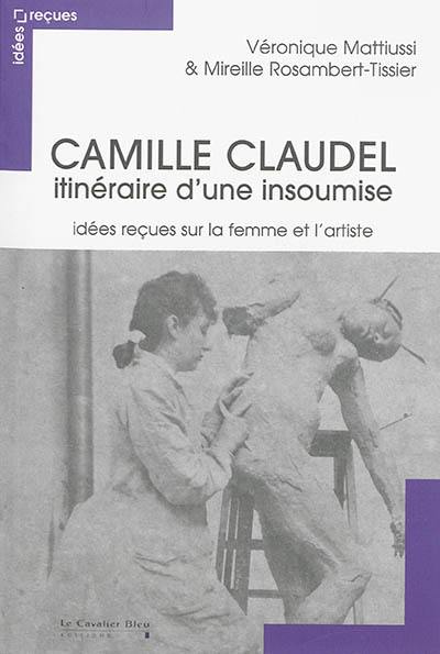 Camille Claudel : itinéraire d'une insoumise : idées reçues sur la femme et l'artiste