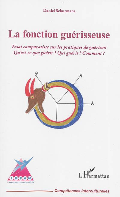 La fonction guérisseuse : essai comparatiste sur les pratiques de guérison : qu'est-ce que guérir ? Qui guérit ? Comment ?