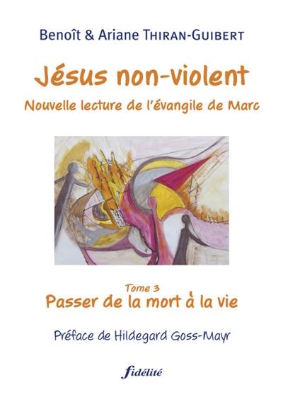 Jésus non-violent : nouvelle lecture de l'Évangile de Marc. Vol. 3. Passer de la mort à la vie