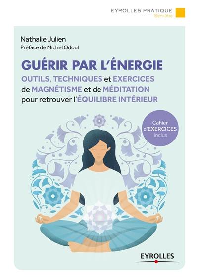 Guérir par l'énergie : outils, techniques et exercices de magnétisme et de méditation pour retrouver l'équilibre intérieur