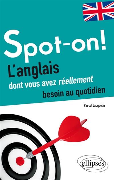 Spot-on ! : l'anglais dont vous avez réellement besoin au quotidien