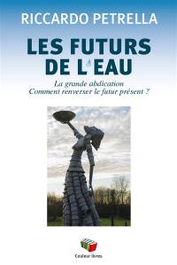 Les futurs de l'eau. Vol. 1. La grande abdication : comment renverser le futur présent ?