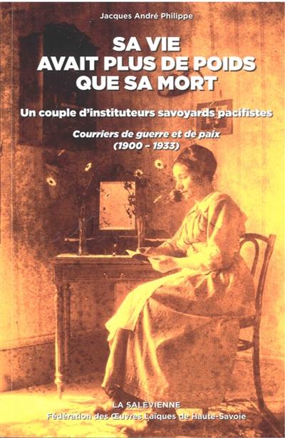 Sa vie avait plus de poids que sa mort : un couple d'instituteurs savoyards pacifistes : courriers de guerre et de paix (1900-1933)