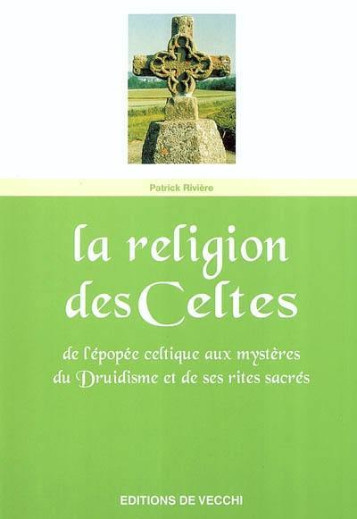 La religion des Celtes : de l'épopée celtique aux mystères du druidisme et de ses rites sacrés