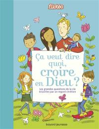 Ça veut dire quoi, croire en Dieu ? : les grandes questions de la vie éclairées par un regard chrétien