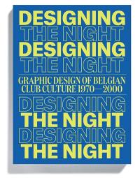 Designing the night : la création graphique du monde de la nuit en Belgique : 1970-2000. Designing the night : grafisch ontwerp van de Belgische clubcultuur : 1970-2000. Designing the night : graphic design of Belgian club culture : 1970-2000