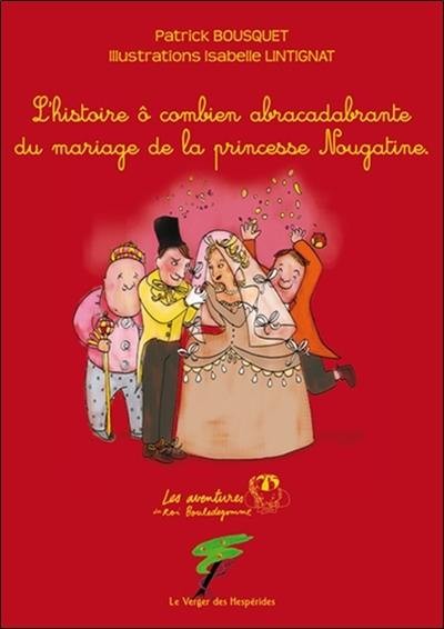 Les aventures du roi Bouledegomme. L'histoire ô combien abracadabrante du mariage de la princesse Nougatine