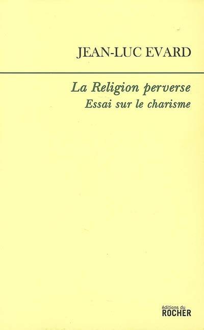 La religion perverse : essai sur le charisme