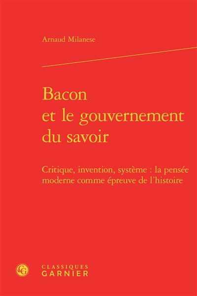 Bacon et le gouvernement du savoir : critique, invention, système : la pensée moderne comme épreuve de l'histoire