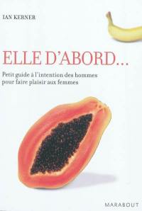 Elle d'abord... : petit guide à l'intention des hommes pour faire plaisir aux femmes