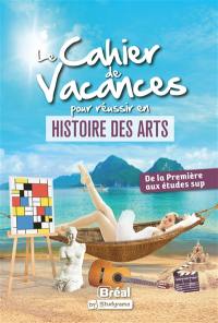 Le cahier de vacances pour réussir en histoire des arts : de la première aux études sup