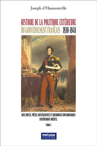 Histoire de la politique extérieure du gouvernement français : 1830-1848 : avec notes, pièces justificatives et documents diplomatiques entièrement inédits. Vol. 1