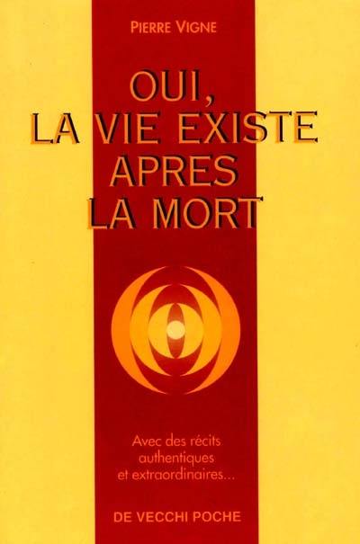 Oui, la vie existe après la mort ! : récits authentiques et extraordinaires de ceux qui sont revenus à la vie après avoir été cliniquement morts