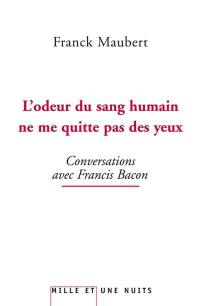 L'odeur du sang humain ne me quitte pas des yeux : conversations avec Francis Bacon