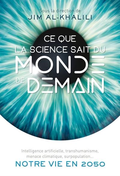 Ce que la science sait du monde de demain : intelligence artificielle, transhumanisme, menace climatique, surpopulation... : notre vie en 2050