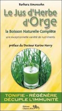 Le jus d'herbe d'orge : élixir de rajeunissement et boisson énergisante, naturelle et saine : la boisson naturelle complète, une exceptionnelle variété de nutriments, tonifie, régénère, décuple l'immunité